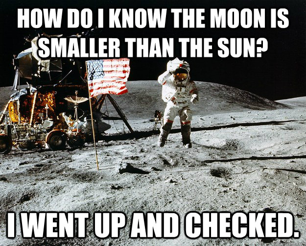 How do I know the moon is smaller than the sun? I went up and checked.  Unimpressed Astronaut