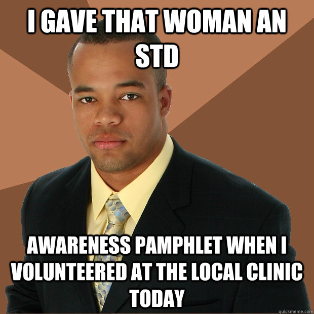 I gave that woman an std awareness pamphlet when i volunteered at the local clinic today  Successful Black Man