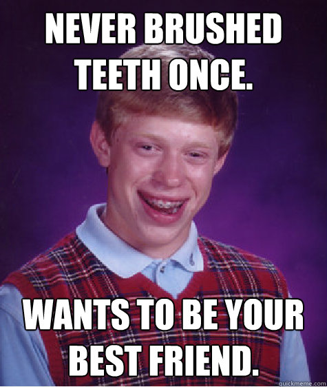 Never brushed teeth once. Wants to be your best friend.  Bad Luck Brian