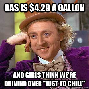 Gas is $4.29 a gallon And girls think we're driving over 