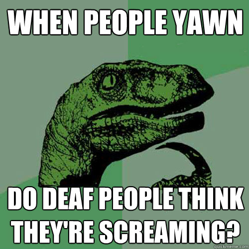 When people yawn Do deaf people think they're screaming?  Philosoraptor