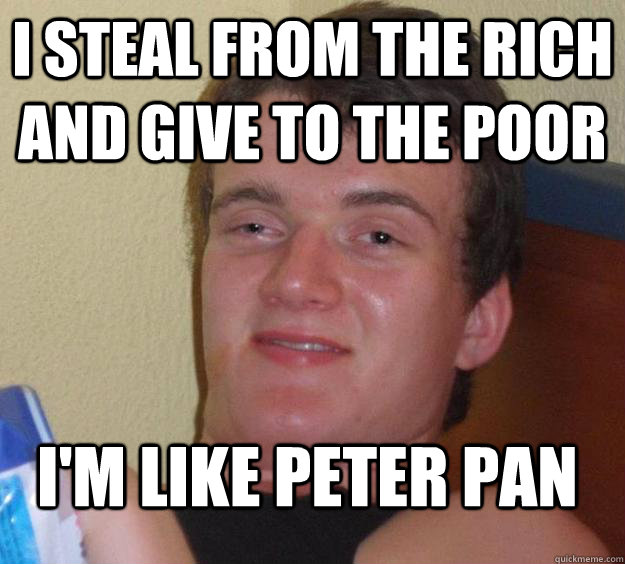 I steal from the rich and give to the poor I'm like peter pan  10 Guy