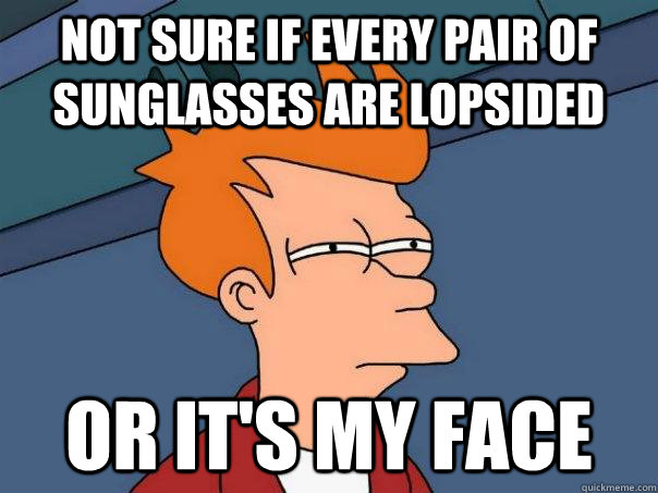 Not sure if every pair of sunglasses are lopsided or it's my face - Not sure if every pair of sunglasses are lopsided or it's my face  Futurama Fry