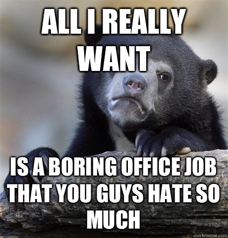 All i really want is a boring office job that you guys hate so much - All i really want is a boring office job that you guys hate so much  Confession Bear