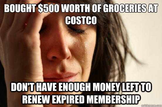 Bought $500 worth of groceries at Costco Don't have enough money left to renew expired membership - Bought $500 worth of groceries at Costco Don't have enough money left to renew expired membership  First World Problems