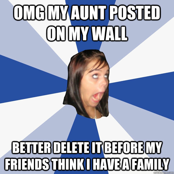 omg my aunt posted on my wall better delete it before my friends think i have a family - omg my aunt posted on my wall better delete it before my friends think i have a family  Annoying Facebook Girl