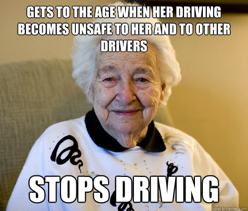 Gets to the age when her driving becomes unsafe to her and to other drivers Stops driving  