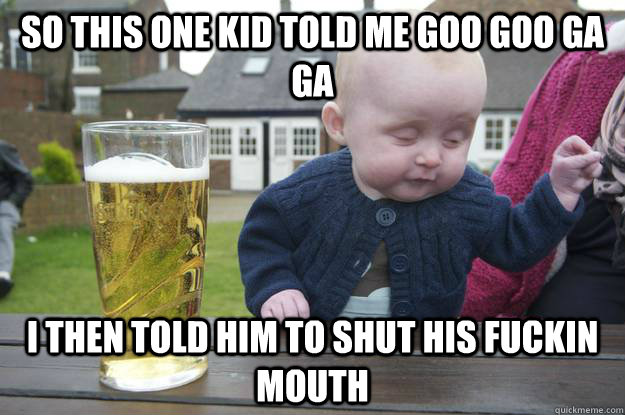 So this one kid told me goo goo ga Ga I then told him to shut his fuckin mouth - So this one kid told me goo goo ga Ga I then told him to shut his fuckin mouth  drunk baby