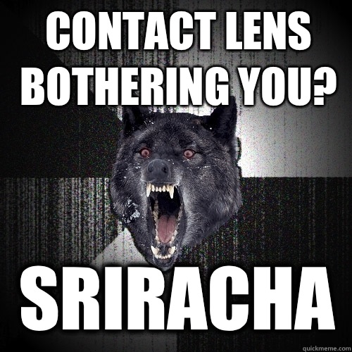 Contact lens bothering you? Sriracha  Insanity Wolf