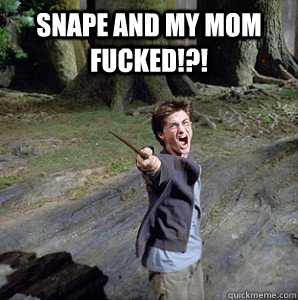 Snape and my mom fucked!?!  Harry potter