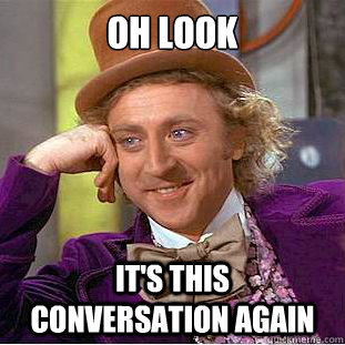 oh look it's this conversation again  Condescending Wonka