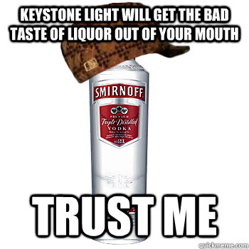 Keystone light will get the bad taste of liquor out of your mouth trust me  Scumbag Alcohol