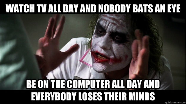 watch tv all day and nobody bats an eye be on the computer all day and everybody loses their minds  Joker Mind Loss