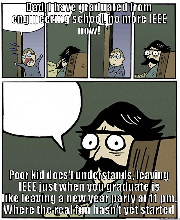 DAD, I HAVE GRADUATED FROM ENGINEERING SCHOOL, NO MORE IEEE NOW! POOR KID DOES'T UNDERSTANDS, LEAVING IEEE JUST WHEN YOU GRADUATE IS LIKE LEAVING A NEW YEAR PARTY AT 11 PM. WHERE THE REAL FUN HASN'T YET STARTED Stare Dad