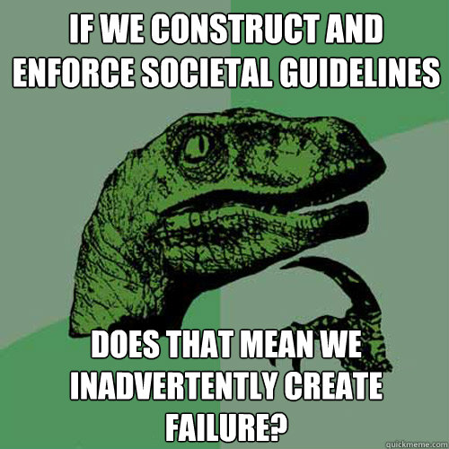 If we construct and enforce societal guidelines does that mean we inadvertently create failure?  Philosoraptor