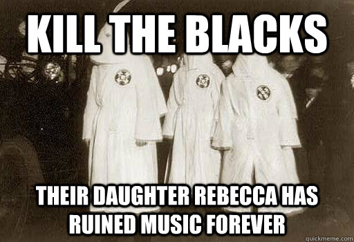 Kill the Blacks Their daughter Rebecca has ruined music forever  Misunderstood Klansmen