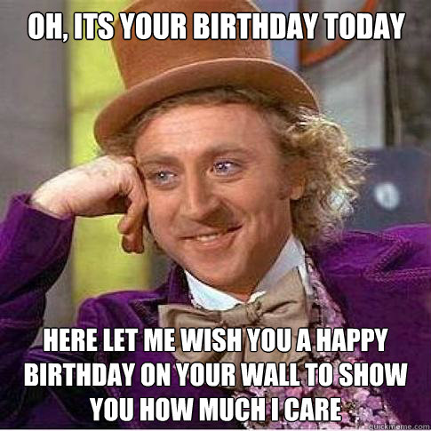 Oh, its your Birthday today here let me wish you a happy birthday on your wall to show you how much i care  - Oh, its your Birthday today here let me wish you a happy birthday on your wall to show you how much i care   Condescending Willy Wonka