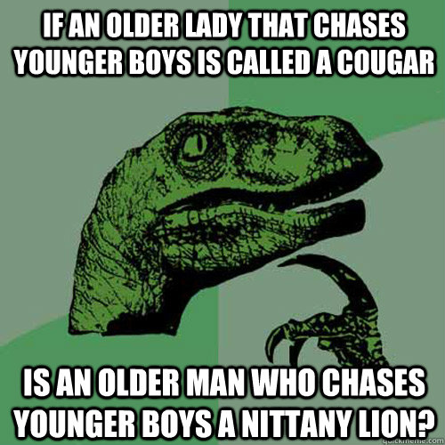 If an older lady that chases younger boys is called a cougar Is an older man who chases younger boys a nittany lion?  Philosoraptor