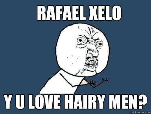 Rafael Xelo y u love hairy men?   Y U No