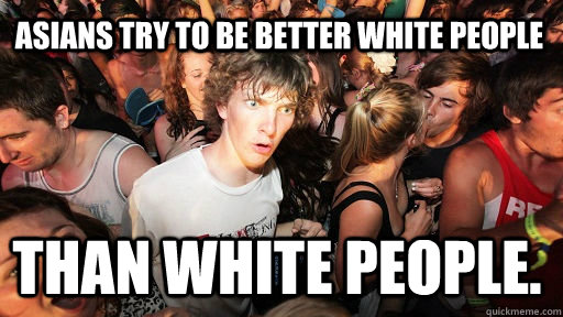 Asians try to be better white people than white people. - Asians try to be better white people than white people.  Sudden Clarity Clarence