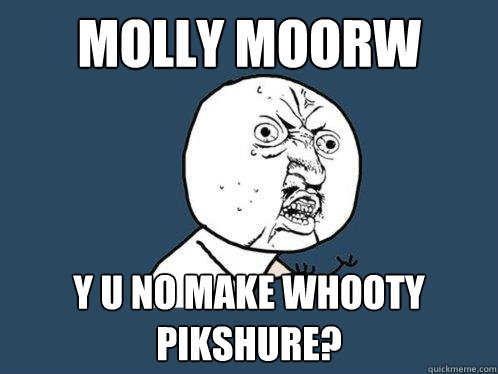 MOLLY MOORW Y U NO MAKE WHOOTY PIKSHURE?  Y U No