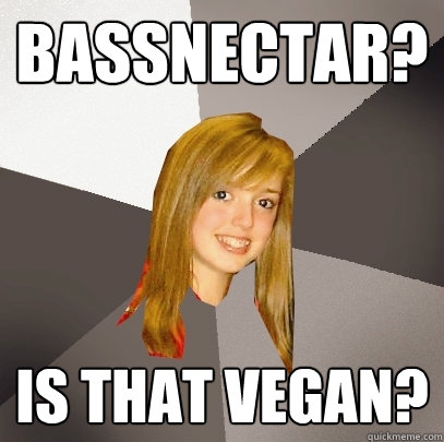 Bassnectar? Is that vegan?  Musically Oblivious 8th Grader