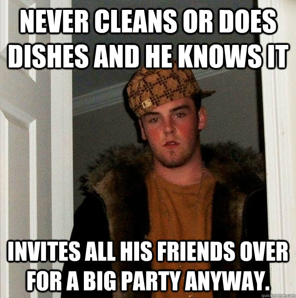 never cleans or does dishes and he knows it invites all his friends over for a big party anyway.  Scumbag Steve