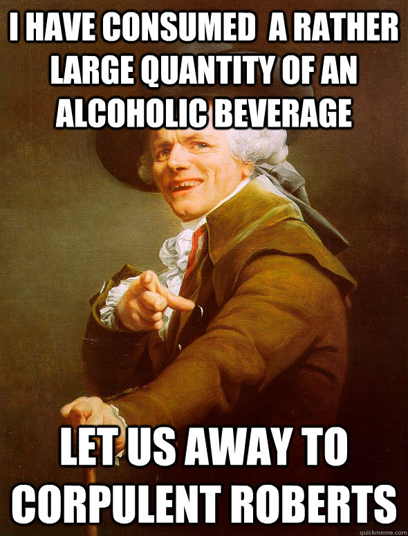 I have consumed  a rather large quantity of an alcoholic beverage Let us away to Corpulent Roberts  Joseph Ducreux