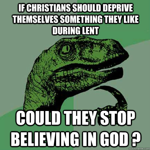 If christians should deprive themselves something they like during lent could they stop believing in god ?  Philosoraptor