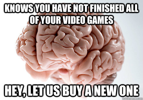 Knows you have not finished all of your video games Hey, let us buy a new one  Scumbag Brain