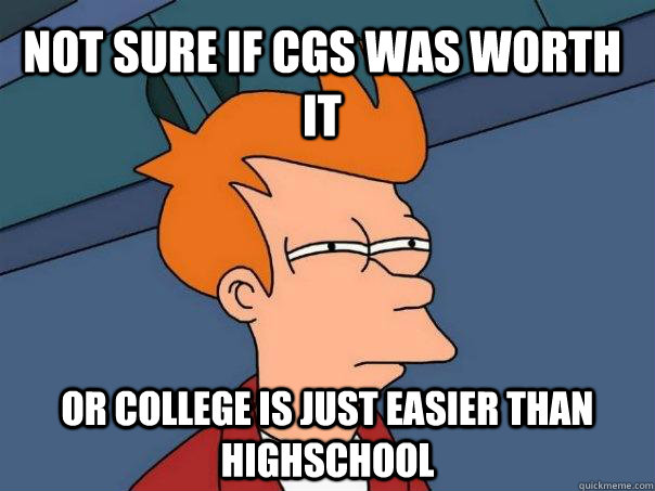 Not sure if CGS was worth it Or college is just easier than highschool - Not sure if CGS was worth it Or college is just easier than highschool  Futurama Fry