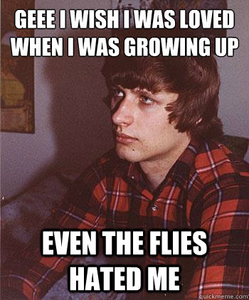 Geee I wish I was loved
when I was growing up even the flies hated me - Geee I wish I was loved
when I was growing up even the flies hated me  Hipster Harper