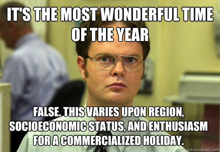 It's the most wonderful time of the year False. This varies upon region, socioeconomic status, and enthusiasm for a commercialized holiday.  Dwight