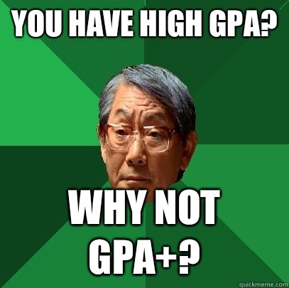 You have high GPA? Why not GPA+?  High Expectations Asian Father