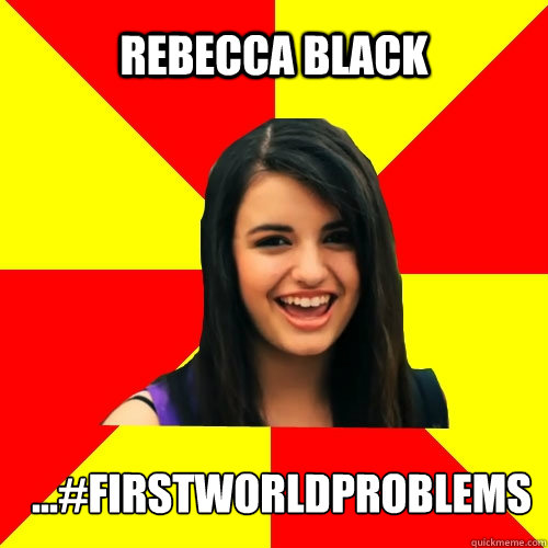 Rebecca black ...#firstworldproblems  Rebecca Black