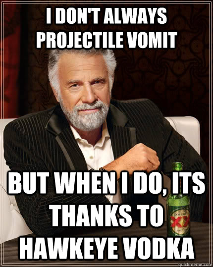 I don't always projectile vomit but when I do, its thanks to Hawkeye vodka  The Most Interesting Man In The World