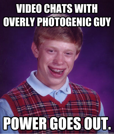 VIDEO CHATS WITH OVERLY PHOTOGENIC GUY POWER GOES OUT.  Bad Luck Brian