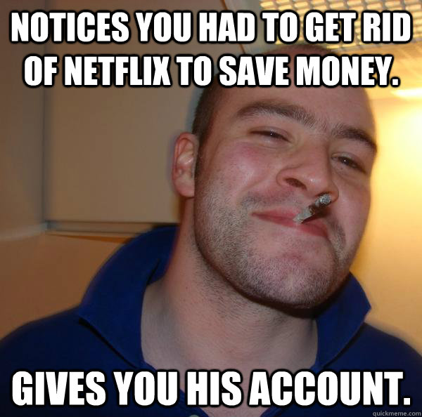 Notices you had to get rid of Netflix to save money.   gives you his account. - Notices you had to get rid of Netflix to save money.   gives you his account.  Misc