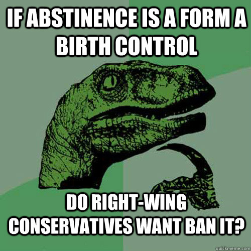 If abstinence is a form a birth control   do right-wing conservatives want ban it?    Philosoraptor