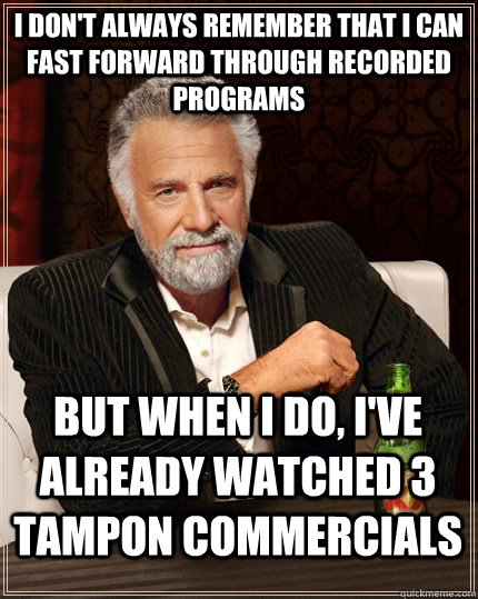 I don't always remember that i can fast forward through recorded programs but when I do, I've already watched 3 tampon commercials  The Most Interesting Man In The World