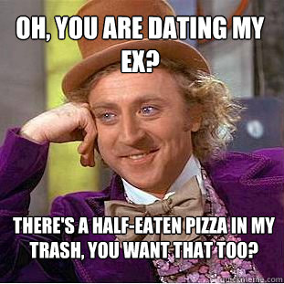 Oh, You are dating my ex? There's a half-eaten pizza in my trash, you want that too? Caption 3 goes here  Condescending Wonka