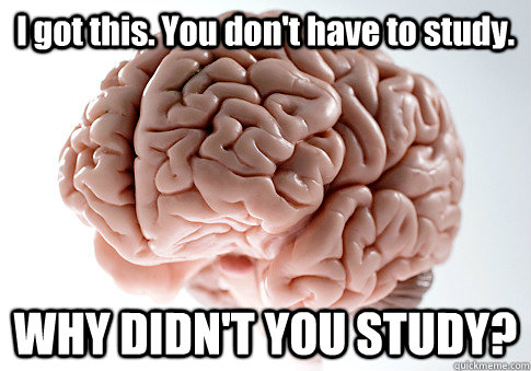 I got this. You don't have to study. WHY DIDN'T YOU STUDY?  Scumbag Brain