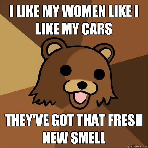 I like my women like I like my cars They've got that fresh new smell  Pedobear