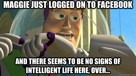 Maggie Just Logged on to Facebook And there seems to be no signs of intelligent life here, Over...  Buzz Lightyear