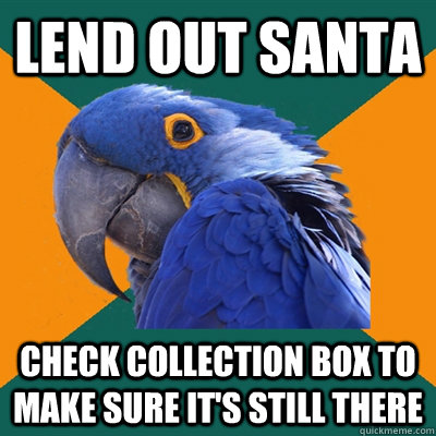 Lend out santa Check collection box to make sure it's still there  Paranoid Parrot