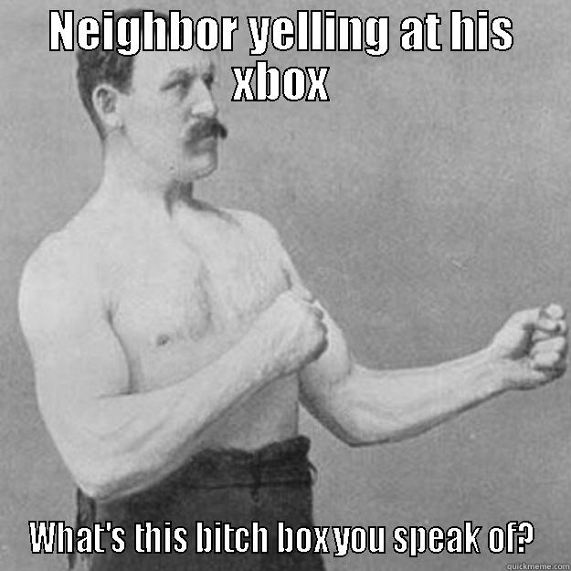 boxy boxy - NEIGHBOR YELLING AT HIS XBOX WHAT'S THIS BITCH BOX YOU SPEAK OF? overly manly man