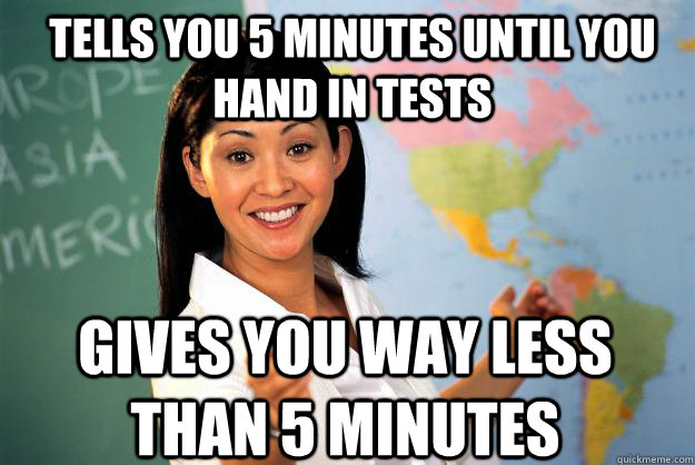 tells you 5 minutes until you hand in tests gives you way less than 5 minutes - tells you 5 minutes until you hand in tests gives you way less than 5 minutes  Unhelpful High School Teacher