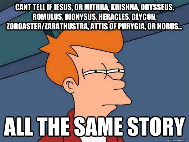 cant tell if Jesus, or Mithra, Krishna, Odysseus, Romulus, Dionysus, Heracles, Glycon, Zoroaster/Zarathustra, Attis of Phrygia, or Horus... All the same story - cant tell if Jesus, or Mithra, Krishna, Odysseus, Romulus, Dionysus, Heracles, Glycon, Zoroaster/Zarathustra, Attis of Phrygia, or Horus... All the same story  Futurama Fry