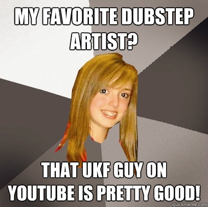 mY FAVORITE dubstep artist? That UKF guy on youtube is pretty good!  Musically Oblivious 8th Grader