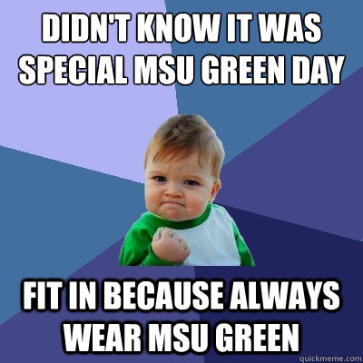 Didn't know it was special MSU Green day fit in because always wear msu green - Didn't know it was special MSU Green day fit in because always wear msu green  Success Kid